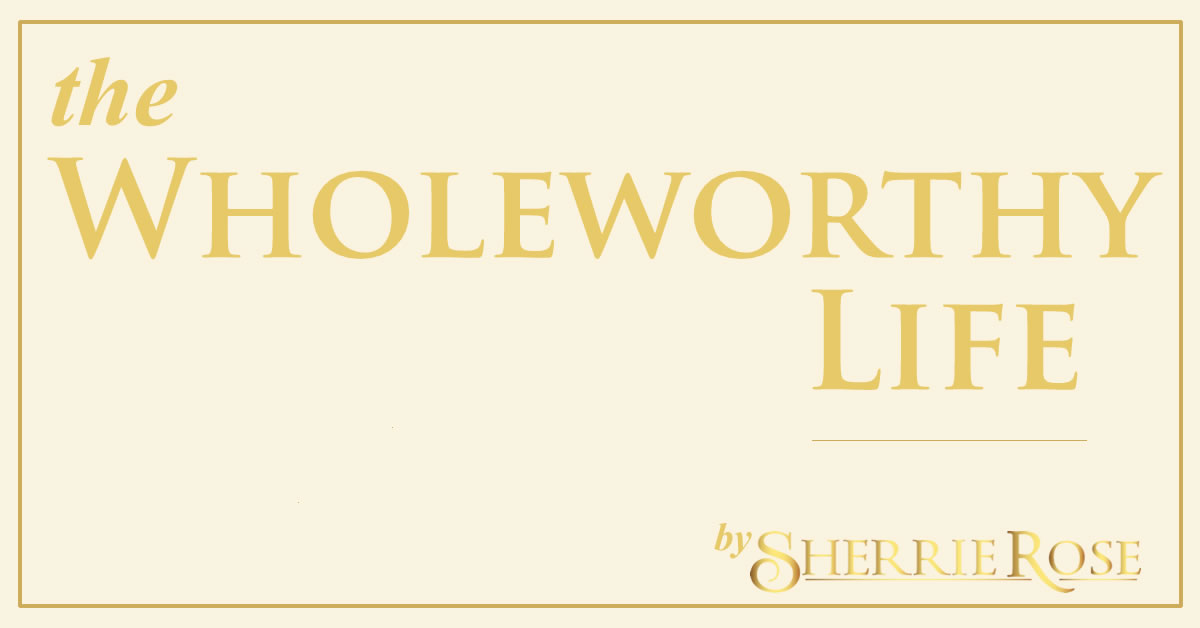The Wholeworthy Life by Sherrie Rose